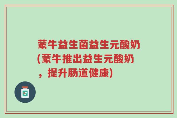 蒙牛益生菌益生元酸奶(蒙牛推出益生元酸奶,提升肠道健康)-第1张图片-超越 蒙牛益生菌益生元酸奶(蒙牛推出益生元酸奶,提升肠道健康)-第1张图片-超越