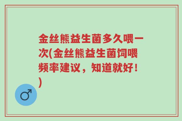 金丝熊益生菌多久喂一次(金丝熊益生菌饲喂频率建议,知道就好!)-第1张图片-超越 金丝熊益生菌多久喂一次(金丝熊益生菌饲喂频率建议,知道就好!)-第1张图片-超越