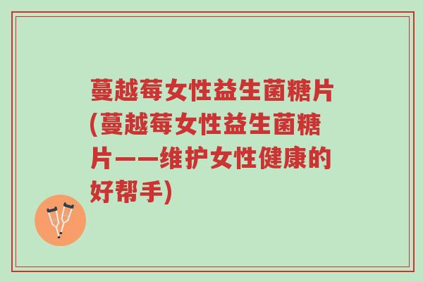 蔓越莓女性益生菌糖片(蔓越莓女性益生菌糖片——维护女性健康的好帮手)-第1张图片-超越 蔓越莓女性益生菌糖片(蔓越莓女性益生菌糖片——维护女性健康的好帮手)-第1张图片-超越