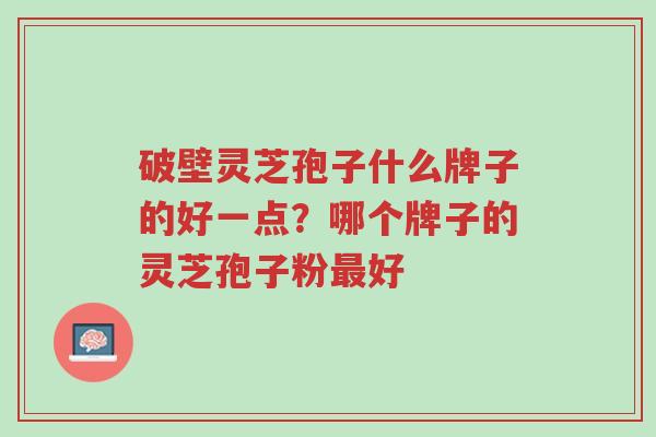 破壁灵芝孢子什么牌子的好一点?哪个牌子的灵芝孢子粉最好-第1张图片-超越 破壁灵芝孢子什么牌子的好一点?哪个牌子的灵芝孢子粉最好-第1张图片-超越