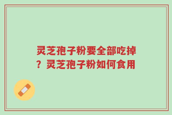 灵芝孢子粉要全部吃掉?灵芝孢子粉如何食用-第1张图片-超越 灵芝孢子粉要全部吃掉?灵芝孢子粉如何食用-第1张图片-超越