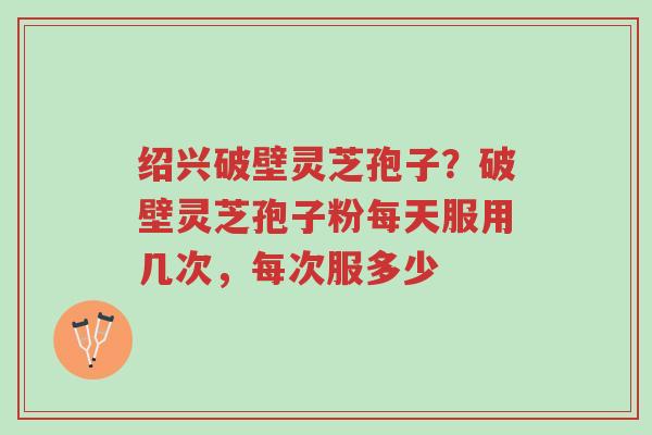 绍兴破壁灵芝孢子?破壁灵芝孢子粉每天服用几次,每次服多少-第1张图片-超越 绍兴破壁灵芝孢子?破壁灵芝孢子粉每天服用几次,每次服多少-第1张图片-超越