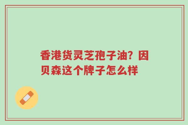 香港货灵芝孢子油?因贝森这个牌子怎么样-第1张图片-超越 香港货灵芝孢子油?因贝森这个牌子怎么样-第1张图片-超越