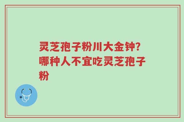 灵芝孢子粉川大金钟?哪种人不宜吃灵芝孢子粉-第1张图片-超越 灵芝孢子粉川大金钟?哪种人不宜吃灵芝孢子粉-第1张图片-超越
