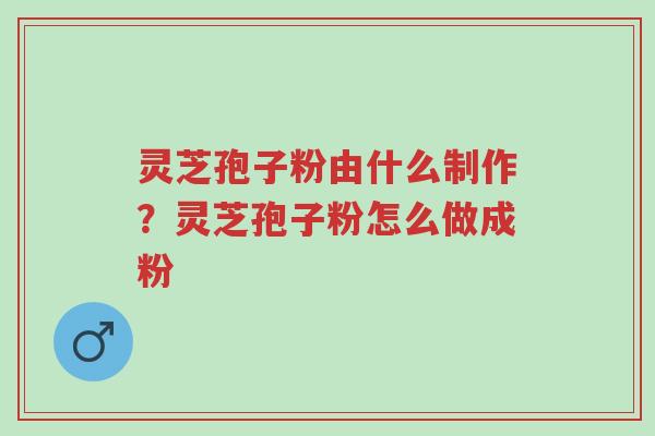 灵芝孢子粉由什么制作?灵芝孢子粉怎么做成粉-第1张图片-超越 灵芝孢子粉由什么制作?灵芝孢子粉怎么做成粉-第1张图片-超越