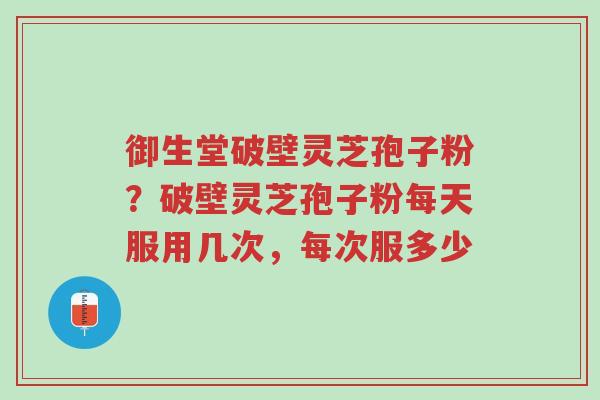 御生堂破壁灵芝孢子粉?破壁灵芝孢子粉每天服用几次,每次服多少-第1张图片-超越 御生堂破壁灵芝孢子粉?破壁灵芝孢子粉每天服用几次,每次服多少-第1张图片-超越