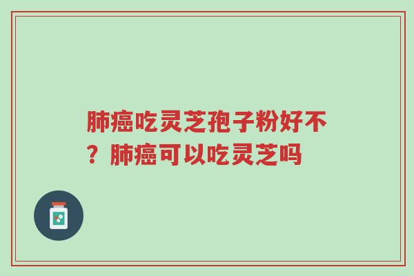 肺癌吃灵芝孢子粉好不?肺癌可以吃灵芝吗-第1张图片-超越 肺癌吃灵芝孢子粉好不?肺癌可以吃灵芝吗-第1张图片-超越