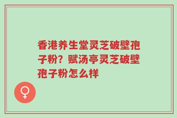 香港养生堂灵芝破壁孢子粉?赋汤亭灵芝破壁孢子粉怎么样-第1张图片-超越 香港养生堂灵芝破壁孢子粉?赋汤亭灵芝破壁孢子粉怎么样-第1张图片-超越