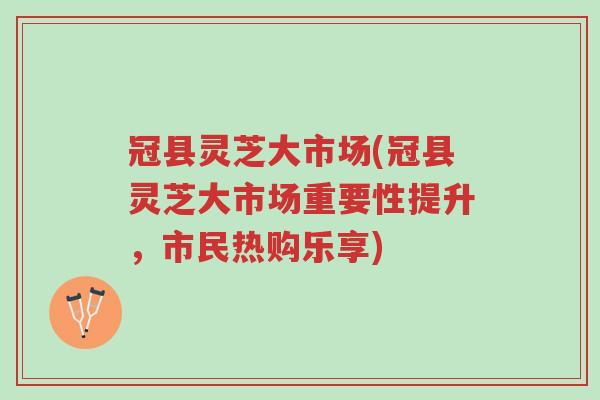 冠县灵芝大市场(冠县灵芝大市场重要性提升,市民热购乐享)-第1张图片-超越 冠县灵芝大市场(冠县灵芝大市场重要性提升,市民热购乐享)-第1张图片-超越