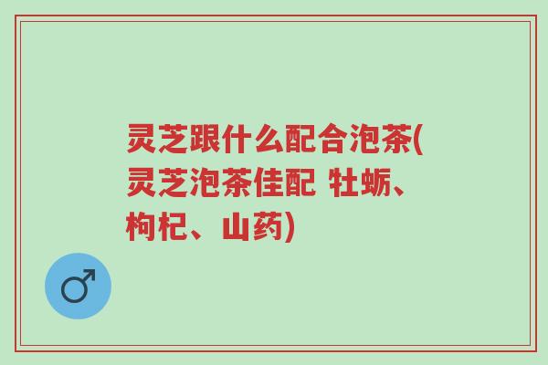 灵芝跟什么配合泡茶(灵芝泡茶佳配 牡蛎、枸杞、山药)-第1张图片-超越 灵芝跟什么配合泡茶(灵芝泡茶佳配 牡蛎、枸杞、山药)-第1张图片-超越