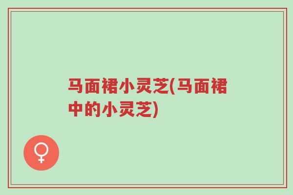 马面裙小灵芝(马面裙中的小灵芝)-第1张图片-超越 马面裙小灵芝(马面裙中的小灵芝)-第1张图片-超越