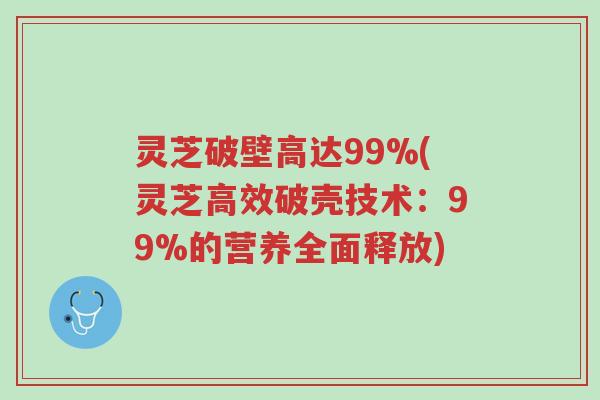 灵芝破壁高达99%(灵芝高效破壳技术：99%的营养全面释放)-第1张图片-超越