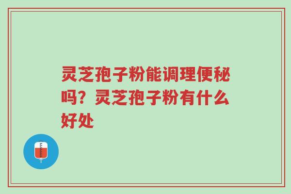灵芝孢子粉能调理便秘吗?灵芝孢子粉有什么好处-第1张图片-超越 灵芝孢子粉能调理便秘吗?灵芝孢子粉有什么好处-第1张图片-超越