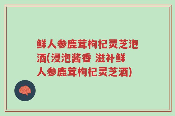 鲜人参鹿茸枸杞灵芝泡酒(浸泡酱香 滋补鲜人参鹿茸枸杞灵芝酒)-第1张图片-超越 鲜人参鹿茸枸杞灵芝泡酒(浸泡酱香 滋补鲜人参鹿茸枸杞灵芝酒)-第1张图片-超越
