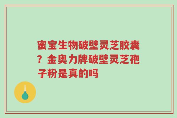 蜜宝生物破壁灵芝胶囊?金奥力牌破壁灵芝孢子粉是真的吗-第1张图片-超越 蜜宝生物破壁灵芝胶囊?金奥力牌破壁灵芝孢子粉是真的吗-第1张图片-超越
