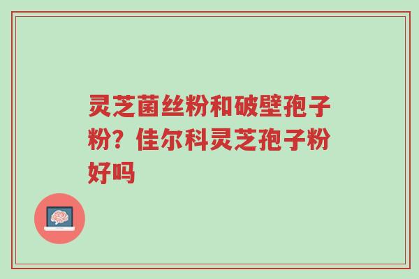 灵芝菌丝粉和破壁孢子粉?佳尔科灵芝孢子粉好吗-第1张图片-超越 灵芝菌丝粉和破壁孢子粉?佳尔科灵芝孢子粉好吗-第1张图片-超越