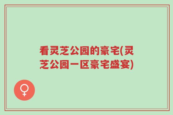 看灵芝公园的豪宅(灵芝公园一区豪宅盛宴)-第1张图片-超越 看灵芝公园的豪宅(灵芝公园一区豪宅盛宴)-第1张图片-超越