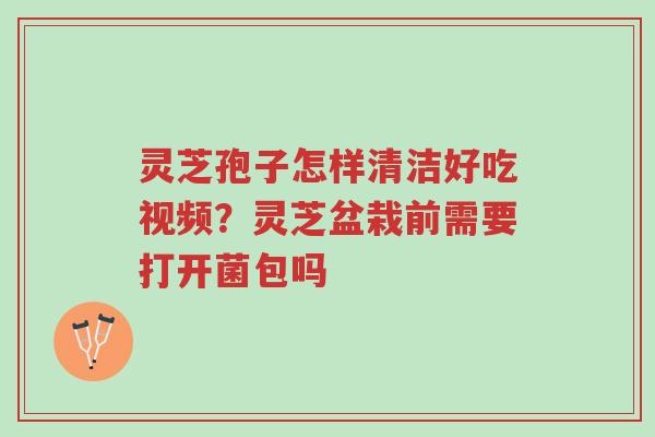 灵芝孢子怎样清洁好吃视频？灵芝盆栽前需要打开菌包吗-第1张图片-超越