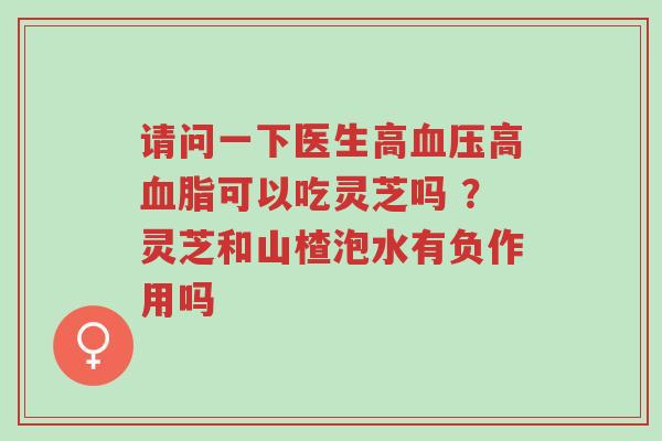 请问一下医生高血压高血脂可以吃灵芝吗 ?灵芝和山楂泡水有负作用吗-第1张图片-超越 请问一下医生高血压高血脂可以吃灵芝吗 ?灵芝和山楂泡水有负作用吗-第1张图片-超越