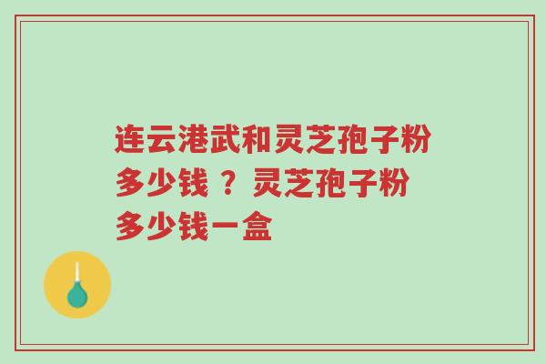 连云港武和灵芝孢子粉多少钱 ?灵芝孢子粉多少钱一盒-第1张图片-超越 连云港武和灵芝孢子粉多少钱 ?灵芝孢子粉多少钱一盒-第1张图片-超越