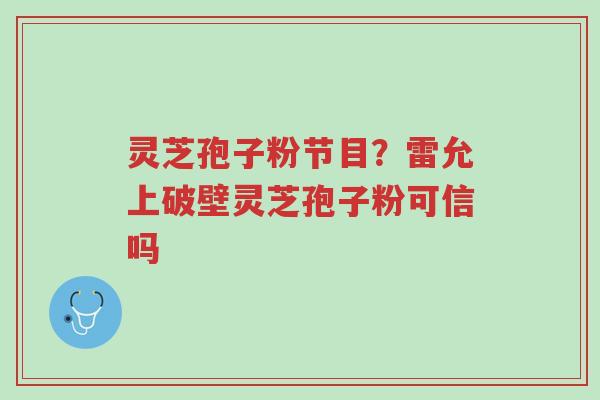 灵芝孢子粉节目?雷允上破壁灵芝孢子粉可信吗-第1张图片-超越 灵芝孢子粉节目?雷允上破壁灵芝孢子粉可信吗-第1张图片-超越