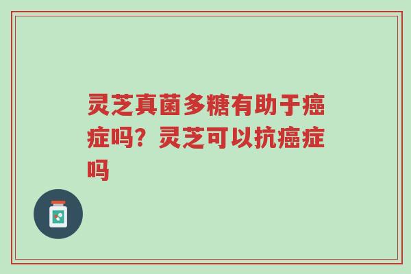 灵芝真菌多糖有助于癌症吗?灵芝可以抗癌症吗-第1张图片-超越 灵芝真菌多糖有助于癌症吗?灵芝可以抗癌症吗-第1张图片-超越