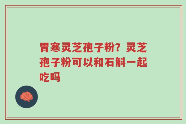 胃寒灵芝孢子粉？灵芝孢子粉可以和石斛一起吃吗-第1张图片-超越