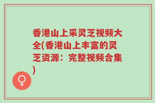 香港山上采灵芝视频大全(香港山上丰富的灵芝资源:完整视频合集)-第1张图片-超越 香港山上采灵芝视频大全(香港山上丰富的灵芝资源:完整视频合集)-第1张图片-超越