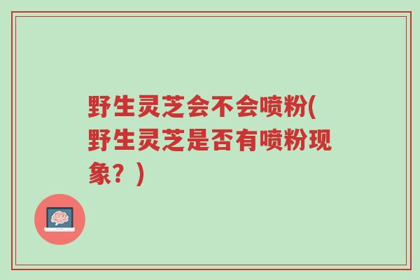 野生灵芝会不会喷粉(野生灵芝是否有喷粉现象?)-第1张图片-超越 野生灵芝会不会喷粉(野生灵芝是否有喷粉现象?)-第1张图片-超越