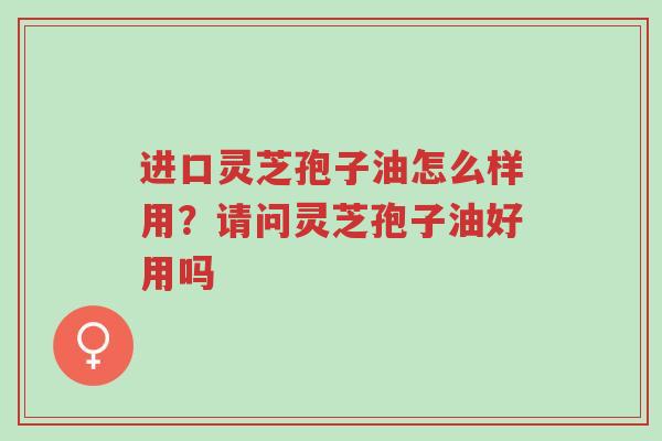 进口灵芝孢子油怎么样用?请问灵芝孢子油好用吗-第1张图片-超越 进口灵芝孢子油怎么样用?请问灵芝孢子油好用吗-第1张图片-超越