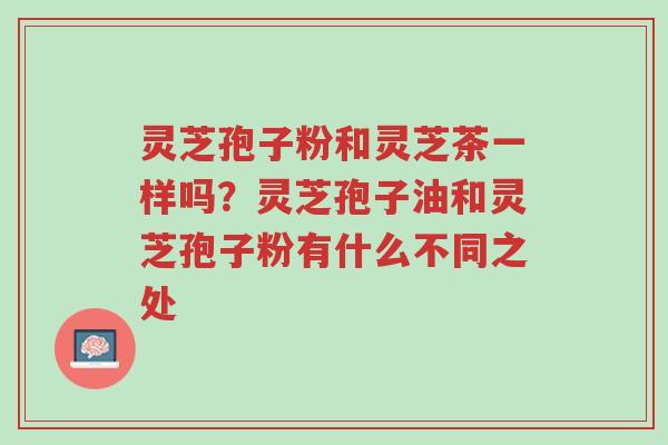灵芝孢子粉和灵芝茶一样吗?灵芝孢子油和灵芝孢子粉有什么不同之处-第1张图片-超越 灵芝孢子粉和灵芝茶一样吗?灵芝孢子油和灵芝孢子粉有什么不同之处-第1张图片-超越