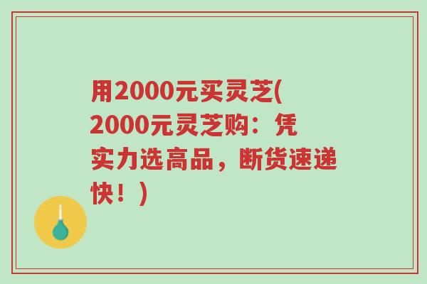 用2000元买灵芝(2000元灵芝购:凭实力选高品,断货速递快!)-第1张图片-超越 用2000元买灵芝(2000元灵芝购:凭实力选高品,断货速递快!)-第1张图片-超越