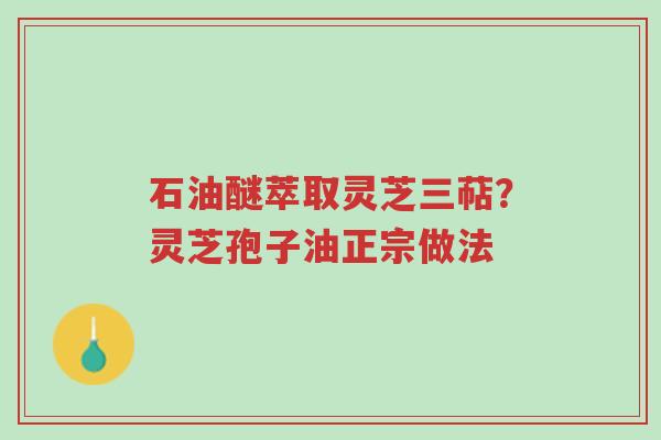 石油醚萃取灵芝三萜?灵芝孢子油正宗做法-第1张图片-超越 石油醚萃取灵芝三萜?灵芝孢子油正宗做法-第1张图片-超越