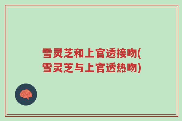 雪灵芝和上官透接吻(雪灵芝与上官透热吻)-第1张图片-超越 雪灵芝和上官透接吻(雪灵芝与上官透热吻)-第1张图片-超越