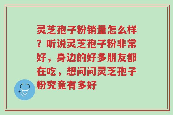 灵芝孢子粉销量怎么样?听说灵芝孢子粉非常好,身边的好多朋友都在吃,想问问灵芝孢子粉究竟有多好-第1张图片-超越 灵芝孢子粉销量怎么样?听说灵芝孢子粉非常好,身边的好多朋友都在吃,想问问灵芝孢子粉究竟有多好-第1张图片-超越