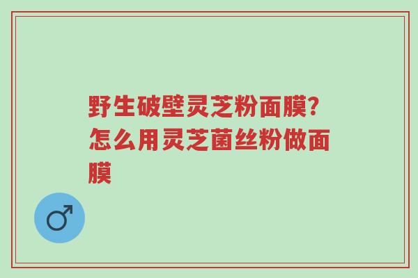 野生破壁灵芝粉面膜?怎么用灵芝菌丝粉做面膜-第1张图片-超越 野生破壁灵芝粉面膜?怎么用灵芝菌丝粉做面膜-第1张图片-超越