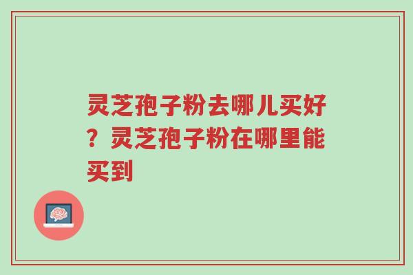 灵芝孢子粉去哪儿买好?灵芝孢子粉在哪里能买到-第1张图片-超越 灵芝孢子粉去哪儿买好?灵芝孢子粉在哪里能买到-第1张图片-超越