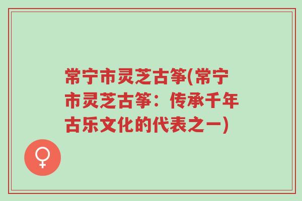 常宁市灵芝古筝(常宁市灵芝古筝:传承千年古乐文化的代表之一)-第1张图片-超越 常宁市灵芝古筝(常宁市灵芝古筝:传承千年古乐文化的代表之一)-第1张图片-超越