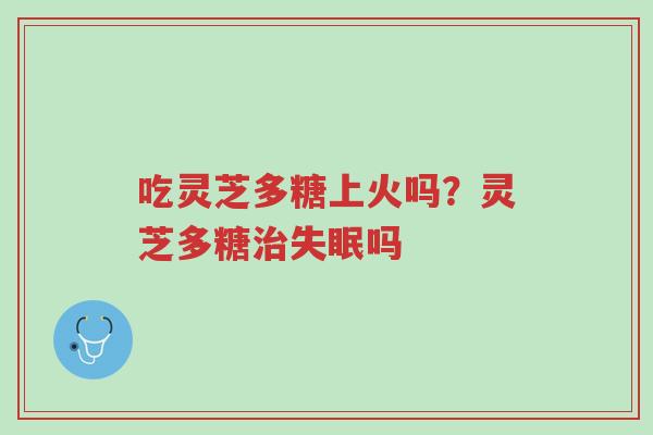 吃灵芝多糖上火吗?灵芝多糖治失眠吗-第1张图片-超越 吃灵芝多糖上火吗?灵芝多糖治失眠吗-第1张图片-超越