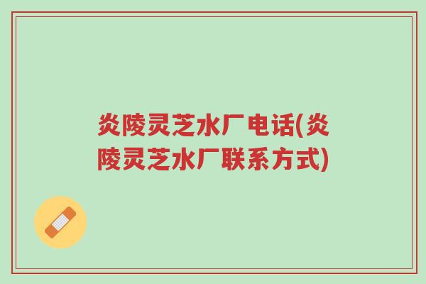 炎陵灵芝水厂电话(炎陵灵芝水厂联系方式)-第1张图片-超越 炎陵灵芝水厂电话(炎陵灵芝水厂联系方式)-第1张图片-超越