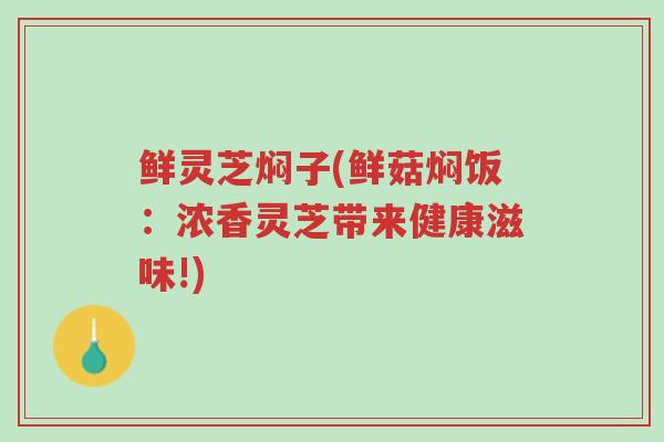 鲜灵芝焖子(鲜菇焖饭:浓香灵芝带来健康滋味!)-第1张图片-超越 鲜灵芝焖子(鲜菇焖饭:浓香灵芝带来健康滋味!)-第1张图片-超越