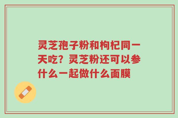 灵芝孢子粉和枸杞同一天吃?灵芝粉还可以参什么一起做什么面膜-第1张图片-超越 灵芝孢子粉和枸杞同一天吃?灵芝粉还可以参什么一起做什么面膜-第1张图片-超越