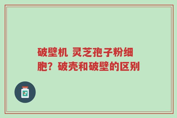 破壁机 灵芝孢子粉细胞?破壳和破壁的区别-第1张图片-超越 破壁机 灵芝孢子粉细胞?破壳和破壁的区别-第1张图片-超越