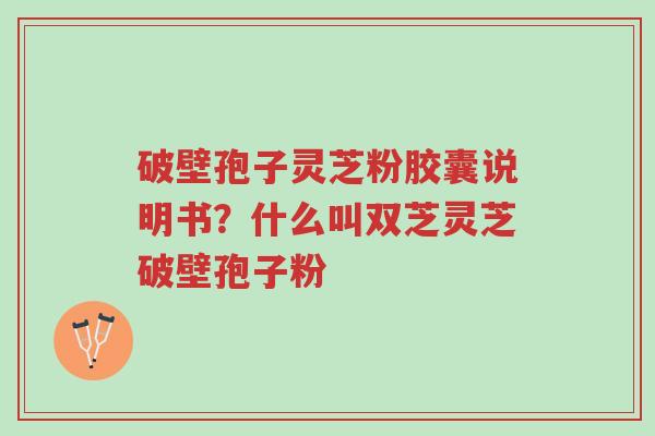 破壁孢子灵芝粉胶囊说明书?什么叫双芝灵芝破壁孢子粉-第1张图片-超越 破壁孢子灵芝粉胶囊说明书?什么叫双芝灵芝破壁孢子粉-第1张图片-超越