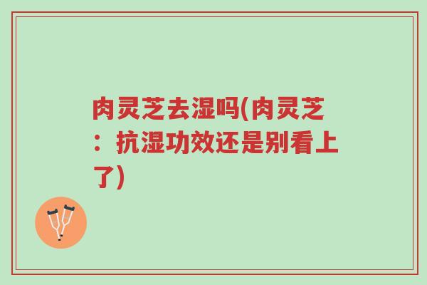 肉灵芝去湿吗(肉灵芝:抗湿功效还是别看上了)-第1张图片-超越 肉灵芝去湿吗(肉灵芝:抗湿功效还是别看上了)-第1张图片-超越