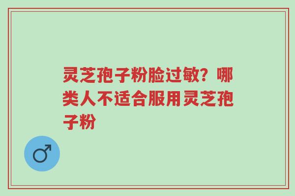灵芝孢子粉脸过敏?哪类人不适合服用灵芝孢子粉-第1张图片-超越 灵芝孢子粉脸过敏?哪类人不适合服用灵芝孢子粉-第1张图片-超越
