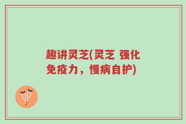 趣讲灵芝(灵芝 强化免疫力,慢病自护)-第1张图片-超越 趣讲灵芝(灵芝 强化免疫力,慢病自护)-第1张图片-超越