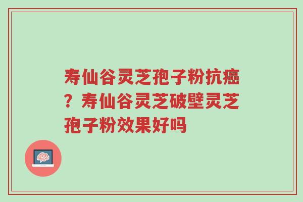 寿仙谷灵芝孢子粉抗癌?寿仙谷灵芝破壁灵芝孢子粉效果好吗-第1张图片-超越 寿仙谷灵芝孢子粉抗癌?寿仙谷灵芝破壁灵芝孢子粉效果好吗-第1张图片-超越