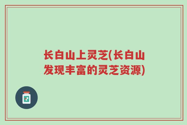 长白山上灵芝(长白山发现丰富的灵芝资源)-第1张图片-超越 长白山上灵芝(长白山发现丰富的灵芝资源)-第1张图片-超越