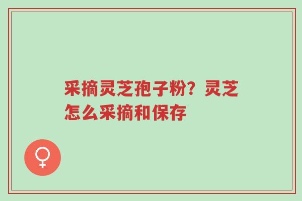 采摘灵芝孢子粉?灵芝怎么采摘和保存-第1张图片-超越 采摘灵芝孢子粉?灵芝怎么采摘和保存-第1张图片-超越